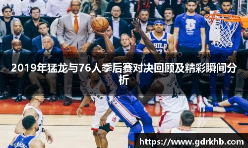 2019年猛龙与76人季后赛对决回顾及精彩瞬间分析