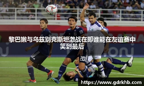 黎巴嫩与乌兹别克斯坦激战在即谁能在友谊赛中笑到最后